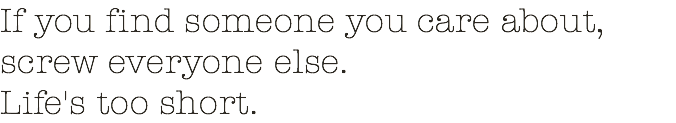 If you find someone you care about, screw everyone else. Life's too short.