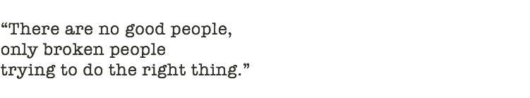  “There are no good people, only broken people trying to do the right thing.” 