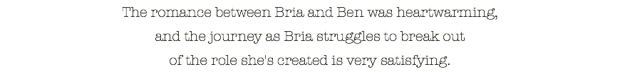 The romance between Bria and Ben was heartwarming, and the journey as Bria struggles to break out of the role she's created is very satisfying.